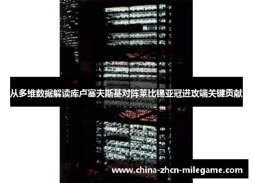 从多维数据解读库卢塞夫斯基对阵莱比锡亚冠进攻端关键贡献