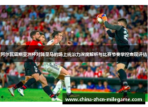 阿尔瓦雷斯亚洲杯对阵皇马的场上统治力深度解析与比赛节奏掌控表现评估