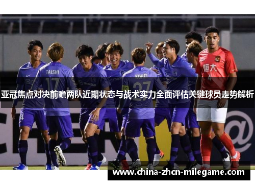 亚冠焦点对决前瞻两队近期状态与战术实力全面评估关键球员走势解析