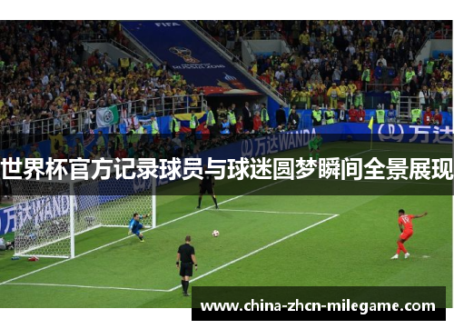 世界杯官方记录球员与球迷圆梦瞬间全景展现