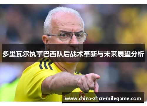 多里瓦尔执掌巴西队后战术革新与未来展望分析