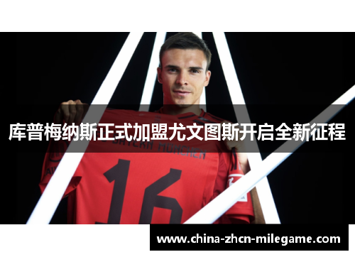 库普梅纳斯正式加盟尤文图斯开启全新征程