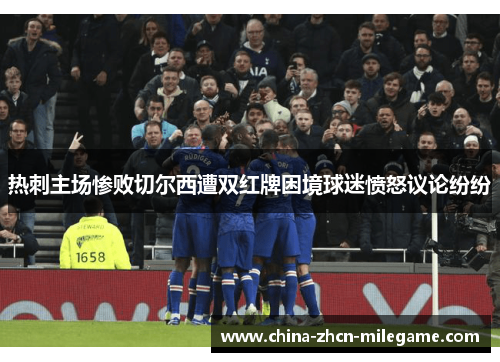 热刺主场惨败切尔西遭双红牌困境球迷愤怒议论纷纷