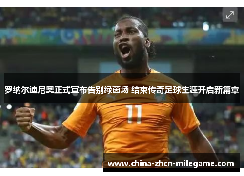 罗纳尔迪尼奥正式宣布告别绿茵场 结束传奇足球生涯开启新篇章