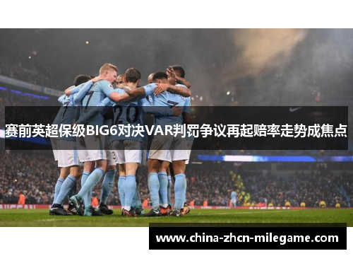 赛前英超保级BIG6对决VAR判罚争议再起赔率走势成焦点 赛前英超保级BIG6对决VAR判罚争议再起赔率走势成焦点