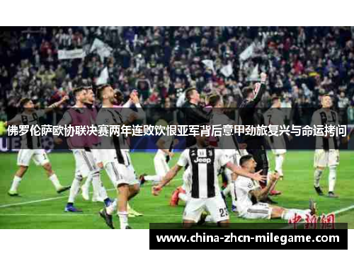 佛罗伦萨欧协联决赛两年连败饮恨亚军背后意甲劲旅复兴与命运拷问