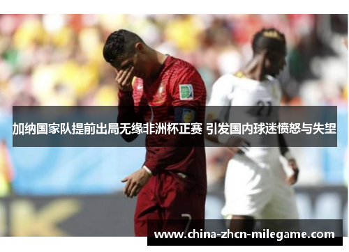 加纳国家队提前出局无缘非洲杯正赛 引发国内球迷愤怒与失望