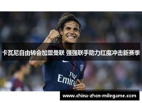 卡瓦尼自由转会加盟曼联 强强联手助力红魔冲击新赛季