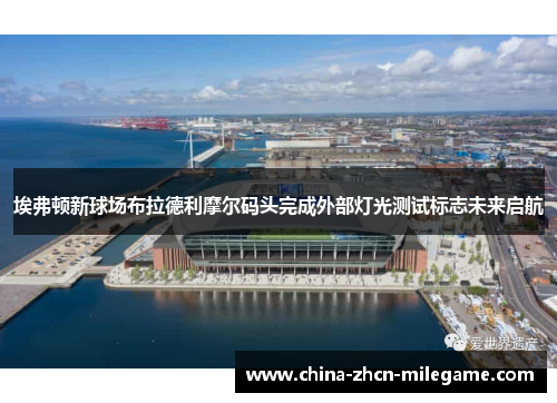 埃弗顿新球场布拉德利摩尔码头完成外部灯光测试标志未来启航