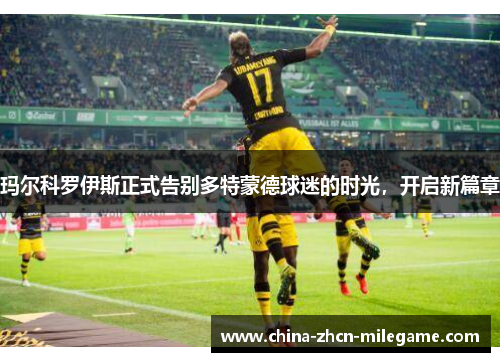 玛尔科罗伊斯正式告别多特蒙德球迷的时光，开启新篇章