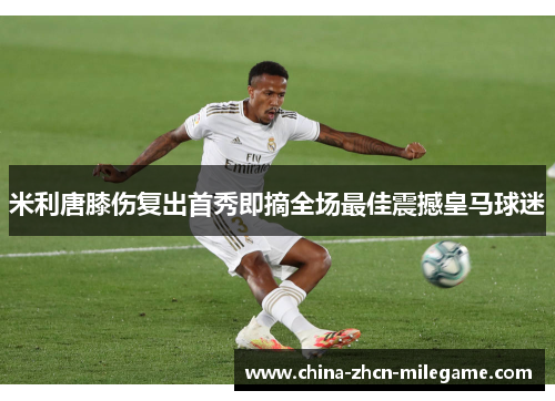 米利唐膝伤复出首秀即摘全场最佳震撼皇马球迷