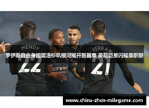 罗伊斯自由身加盟洛杉矶银河揭开新篇章 英超巨星闪耀美职联