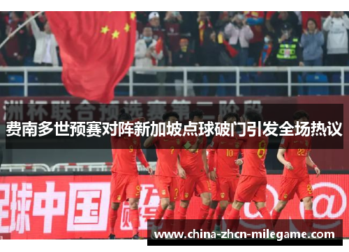 费南多世预赛对阵新加坡点球破门引发全场热议