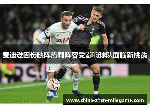 麦迪逊因伤缺阵热刺阵容受影响球队面临新挑战