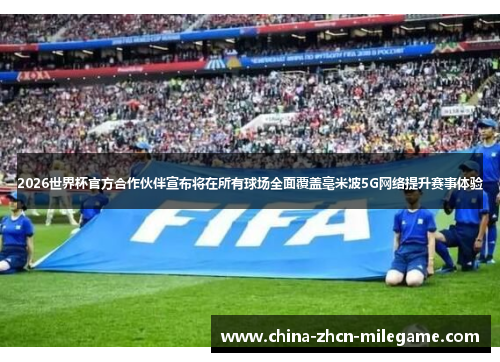 2026世界杯官方合作伙伴宣布将在所有球场全面覆盖毫米波5G网络提升赛事体验
