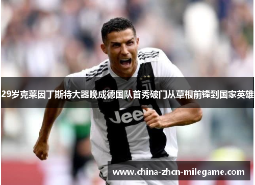29岁克莱因丁斯特大器晚成德国队首秀破门从草根前锋到国家英雄 29岁克莱因丁斯特大器晚成德国队首秀破门从草根前锋到国家英雄