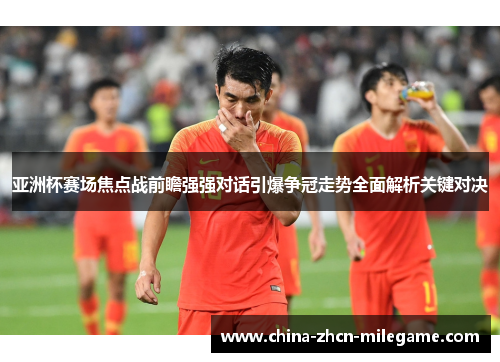 亚洲杯赛场焦点战前瞻强强对话引爆争冠走势全面解析关键对决