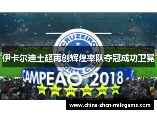 伊卡尔迪土超再创辉煌率队夺冠成功卫冕 伊卡尔迪土超再创辉煌率队夺冠成功卫冕
