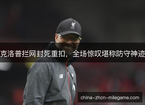 克洛普拦网封死重扣,全场惊叹堪称防守神迹 克洛普拦网封死重扣,全场惊叹堪称防守神迹